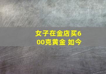 女子在金店买600克黄金 如今